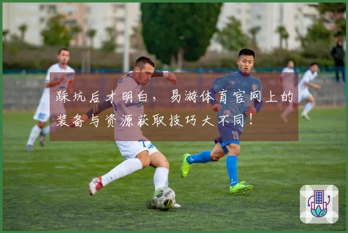 踩坑后才明白，易游体育官网上的装备与资源获取技巧大不同！