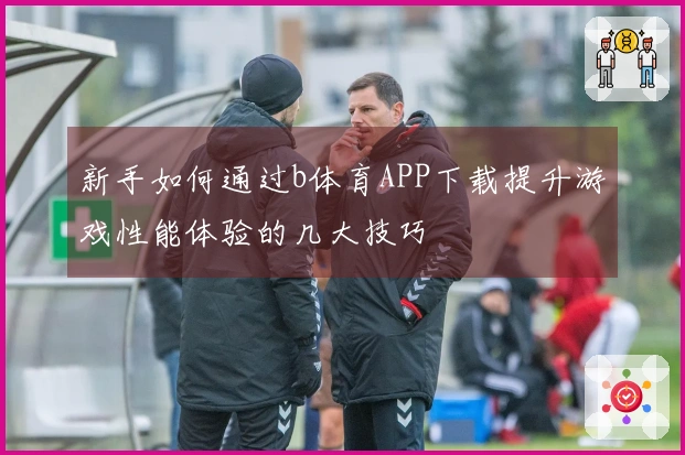 新手如何通过b体育APP下载提升游戏性能体验的几大技巧