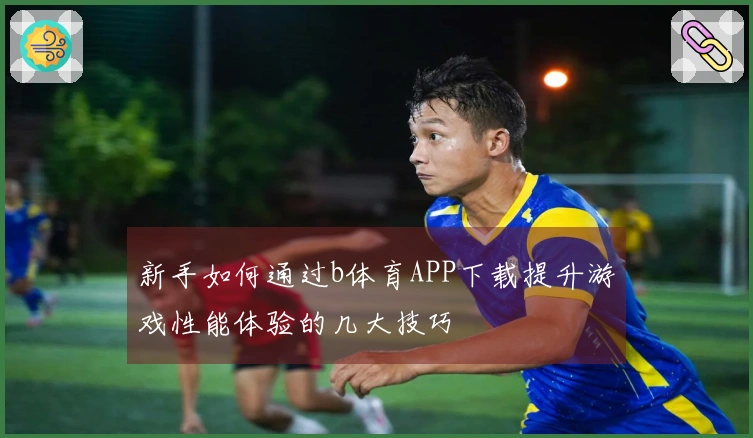 新手如何通过b体育APP下载提升游戏性能体验的几大技巧