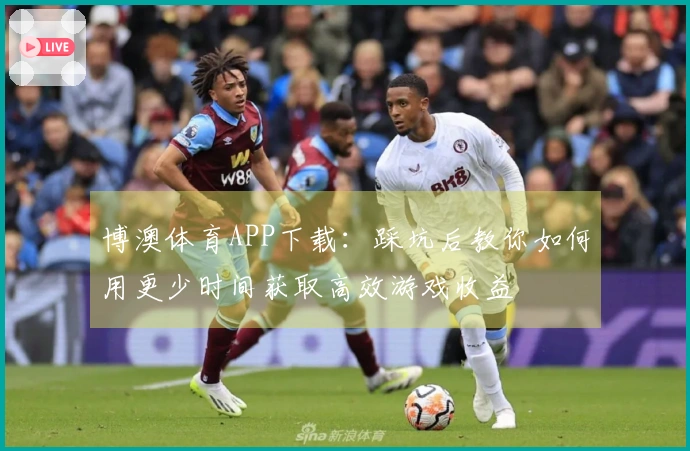 博澳体育APP下载：踩坑后教你如何用更少时间获取高效游戏收益