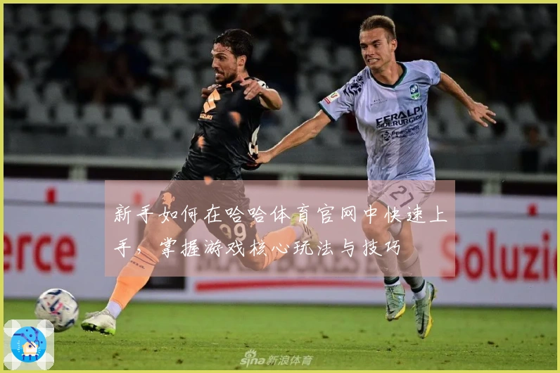 新手如何在哈哈体育官网中快速上手，掌握游戏核心玩法与技巧