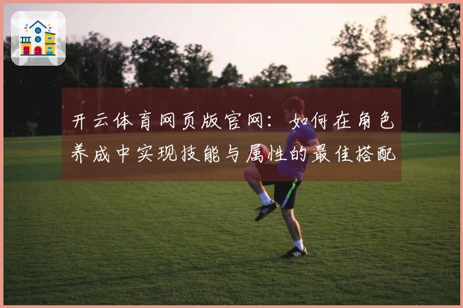 开云体育网页版官网:如何在角色养成中实现技能与属性的最佳搭配