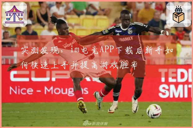 实测发现,im电竞APP下载后新手如何快速上手并提高游戏胜率