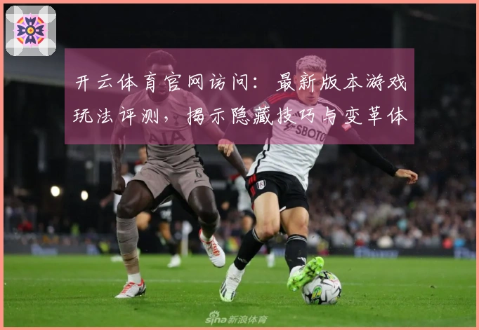 开云体育官网访问：最新版本游戏玩法评测，揭示隐藏技巧与变革体验